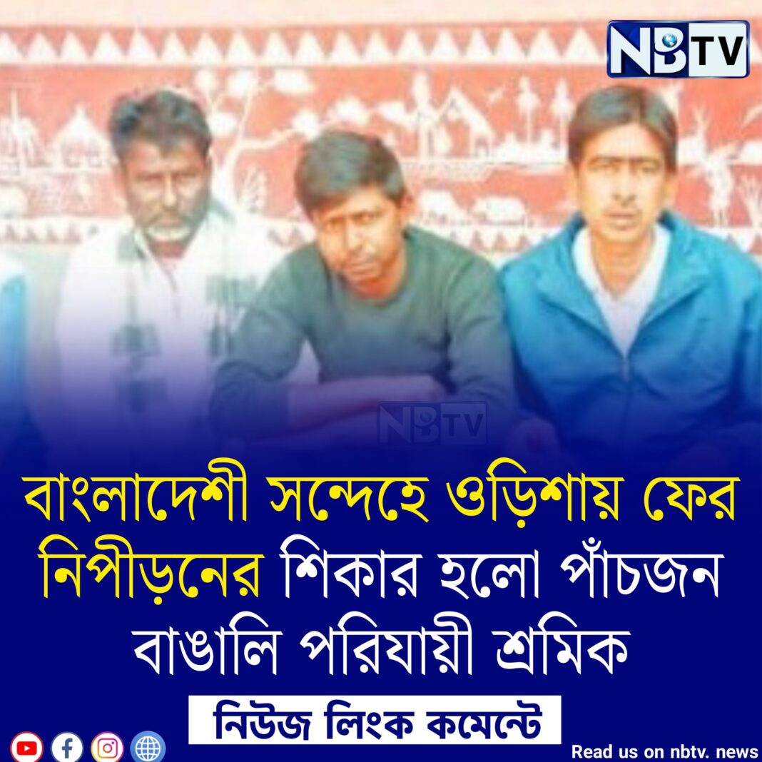 বাংলাদেশী সন্দেহে ওড়িশায় ফের নিপীড়নের শিকার হলো পাঁচজন বাঙালি পরিযায়ী শ্রমিক