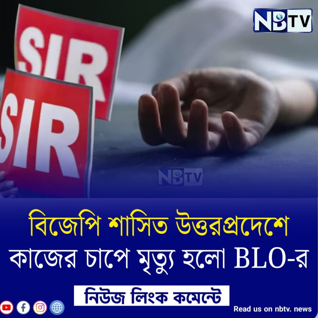 বিজেপি শাসিত উত্তরপ্রদেশে কাজের চাপে মৃত্যু হলো BLO-র